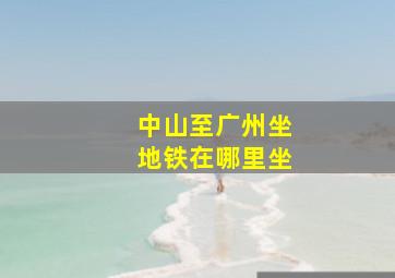 中山至广州坐地铁在哪里坐