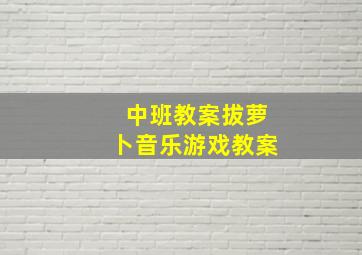 中班教案拔萝卜音乐游戏教案