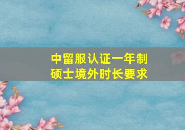 中留服认证一年制硕士境外时长要求