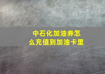 中石化加油券怎么充值到加油卡里