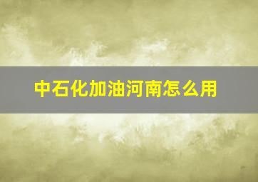 中石化加油河南怎么用