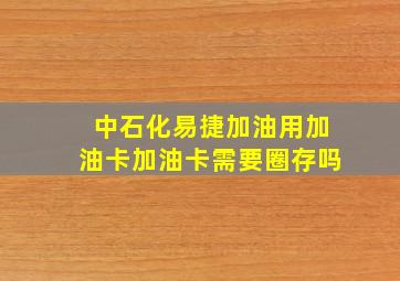 中石化易捷加油用加油卡加油卡需要圈存吗