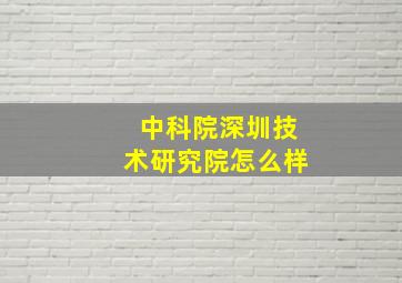 中科院深圳技术研究院怎么样