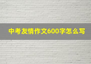 中考友情作文600字怎么写