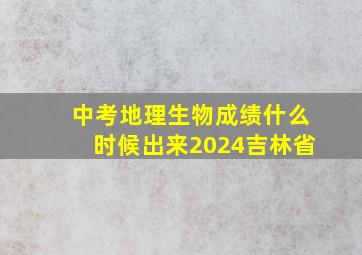 中考地理生物成绩什么时候出来2024吉林省