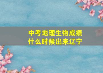 中考地理生物成绩什么时候出来辽宁