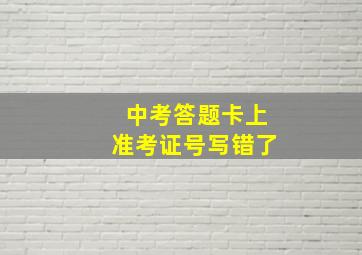 中考答题卡上准考证号写错了