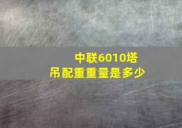 中联6010塔吊配重重量是多少