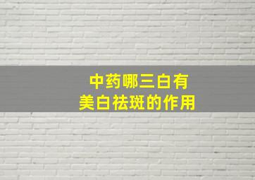 中药哪三白有美白祛斑的作用