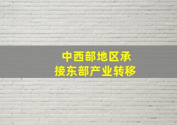 中西部地区承接东部产业转移