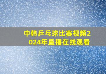 中韩乒乓球比赛视频2024年直播在线观看