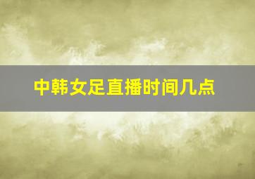 中韩女足直播时间几点