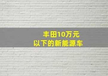 丰田10万元以下的新能源车