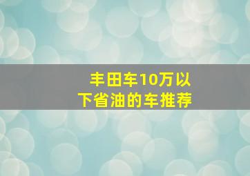 丰田车10万以下省油的车推荐