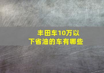 丰田车10万以下省油的车有哪些