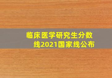 临床医学研究生分数线2021国家线公布