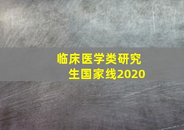 临床医学类研究生国家线2020