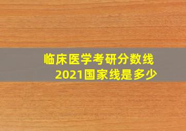 临床医学考研分数线2021国家线是多少