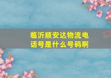 临沂顺安达物流电话号是什么号码啊