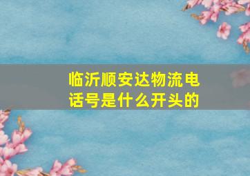 临沂顺安达物流电话号是什么开头的