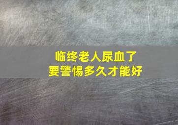 临终老人尿血了要警惕多久才能好