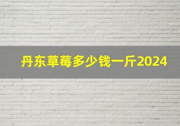 丹东草莓多少钱一斤2024