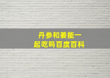 丹参和姜能一起吃吗百度百科