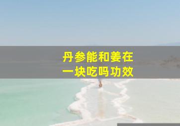 丹参能和姜在一块吃吗功效