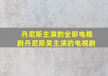 丹尼斯主演的全部电视剧丹尼斯吴主演的电视剧