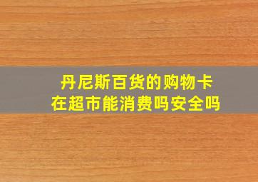 丹尼斯百货的购物卡在超市能消费吗安全吗