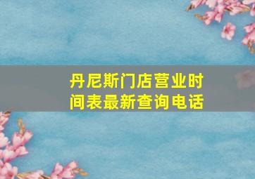 丹尼斯门店营业时间表最新查询电话