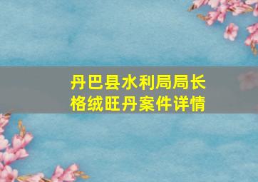 丹巴县水利局局长格绒旺丹案件详情