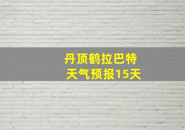 丹顶鹤拉巴特天气预报15天