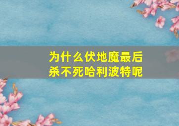 为什么伏地魔最后杀不死哈利波特呢