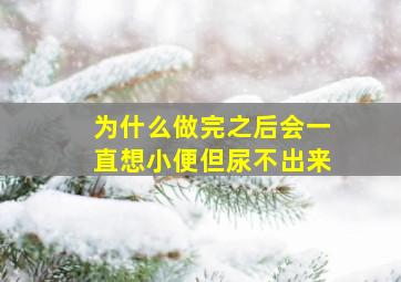 为什么做完之后会一直想小便但尿不出来