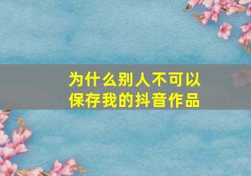 为什么别人不可以保存我的抖音作品