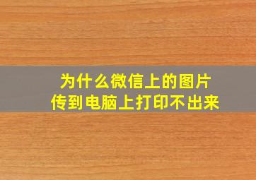 为什么微信上的图片传到电脑上打印不出来