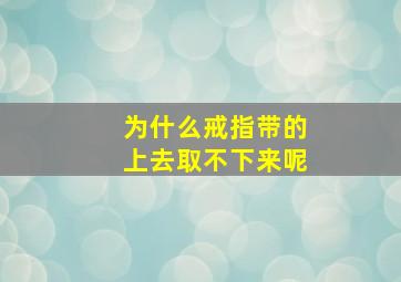 为什么戒指带的上去取不下来呢