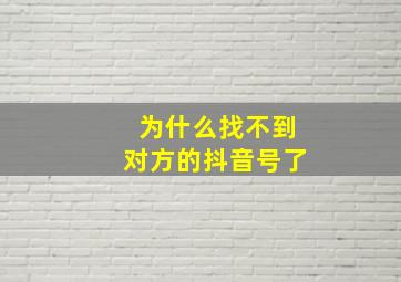 为什么找不到对方的抖音号了