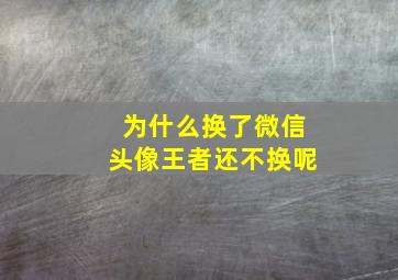 为什么换了微信头像王者还不换呢