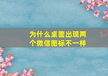 为什么桌面出现两个微信图标不一样