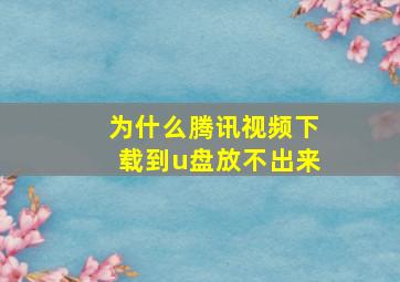 为什么腾讯视频下载到u盘放不出来