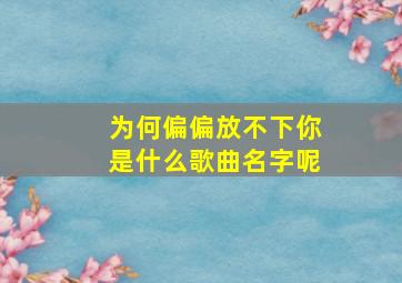 为何偏偏放不下你是什么歌曲名字呢