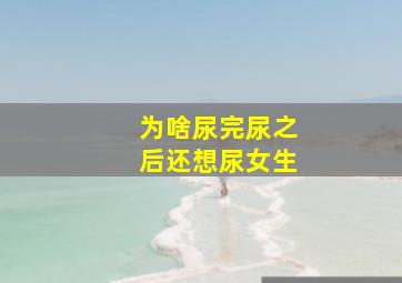 为啥尿完尿之后还想尿女生