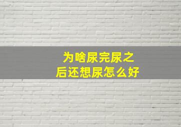 为啥尿完尿之后还想尿怎么好