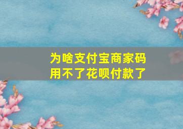 为啥支付宝商家码用不了花呗付款了