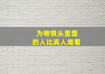 为啥镜头里面的人比真人难看