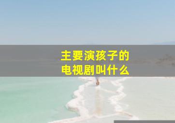 主要演孩子的电视剧叫什么