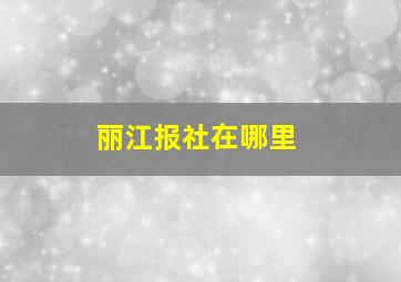 丽江报社在哪里