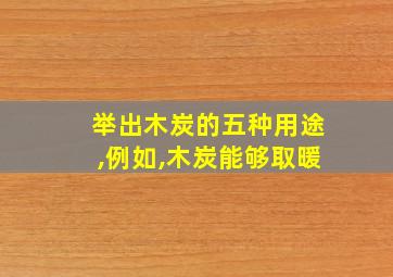 举出木炭的五种用途,例如,木炭能够取暖